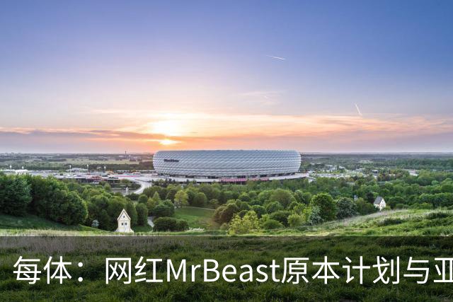 每体：网红MrBeast原本计划与亚马尔拍摄视频，但最终未能成行