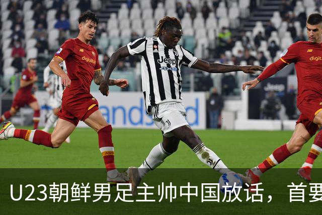 U23朝鲜男足主帅中国放话，首要目标小组出线，全力冲击奖牌